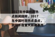 2017年中国时政热点新闻回顾，2017年中国时政热点盘点，回顾年度重大新闻事件