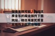 探索无限可能，寻找优质音乐的魔盒插件下载网站，精选海量优质音乐插件下载网站推荐