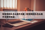 短视频团队怎么提升流量（短视频团队怎么提升流量和收益）