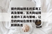 提升网站排名的实用工具及策略，五大网站排名提升工具与策略，让您的网站在搜索引擎中脱颖而出