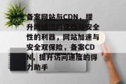 备案网站与CDN，提升网站访问速度与安全性的利器，网站加速与安全双保险，备案CDN，提升访问速度的得力助手