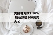 美国电力跌2.56% 股价跌破100美元大关 美国电力跌2.56% 股价跌破100美元大关