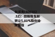 斯莱克(300382.SZ)：控股股东拟转让5.01%股份给陕国投