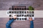 打造高效平台网站，从规划到运营的全方位指南，一站式平台网站建设与运营全攻略