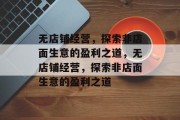 无店铺经营，探索非店面生意的盈利之道，无店铺经营，探索非店面生意的盈利之道