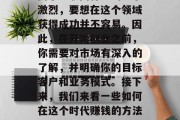 在互联网时代，越来越多的人选择通过网络创业来获取财富。然而，由于互联网行业的竞争激烈，要想在这个领域获得成功并不容易。因此，在开始创业之前，你需要对市场有深入的了解，并明确你的目标客户和业务模式。接下来，我们来看一些如何在这个时代赚钱的方法。，互联网创业，成功的秘诀在于深入了解市场、明确目标以及实施有效的商业模式
