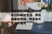 娱乐圈新闻图，揭秘明星们的幕后生活，娱乐圈幕后揭秘，明星真实生活大曝光
