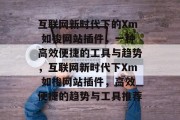 互联网新时代下的Xm 如梭网站插件，一种高效便捷的工具与趋势，互联网新时代下Xm 如梭网站插件，高效便捷的趋势与工具推荐