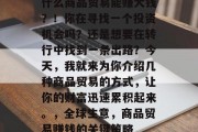 什么商品贸易能赚大钱？！你在寻找一个投资机会吗？还是想要在转行中找到一条出路？今天，我就来为你介绍几种商品贸易的方式，让你的财富迅速累积起来。，全球生意，商品贸易赚钱的关键策略