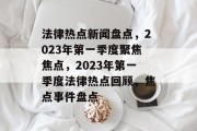 法律热点新闻盘点，2023年第一季度聚焦焦点，2023年第一季度法律热点回顾，焦点事件盘点