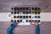今日新闻联播，聚焦热点事件，传递时代强音，新闻联播聚焦，今日热点事件，共筑时代强音