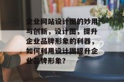 企业网站设计图的妙用与创新，设计图，提升企业品牌形象的利器，如何利用设计图提升企业品牌形象？