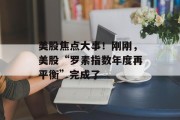 美股焦点大事！刚刚，美股“罗素指数年度再平衡”完成了