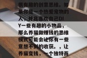 养猫做赚钱,这是一种很有趣的创意思维。如果你是一个热爱宠物的人,并且喜欢自己DIY一些有趣的小物品,那么养猫做赚钱的思维模式可能会让你有一些意想不到的收获。,让养猫变钱,一个独特而有趣的猫咪理财方式