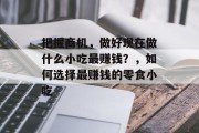 把握商机,做好现在做什么小吃最赚钱?,如何选择最赚钱的零食小吃 把握商机,做好现在做什么小吃最赚钱?,如何选择最赚钱的零食小吃