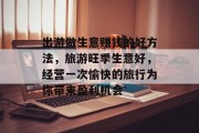 出游做生意赚钱的好方法，旅游旺季生意好，经营一次愉快的旅行为你带来盈利机会