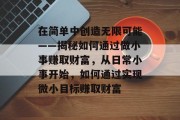 在简单中创造无限可能——揭秘如何通过做小事赚取财富,从日常小事开始,如何通过实现微小目标赚取财富 在简单中创造无限可能——揭秘如何通过做小事赚取财富,从日常小事开始,如何通过实现微小目标赚取财富