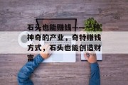 石头也能赚钱——一种神奇的产业，奇特赚钱方式，石头也能创造财富