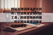 网站关键词排名优化软件，打造精准营销的新工具，网络营销新利器，优化网站关键词排名的神器推荐