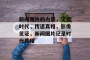 新闻图片的力量，记录时代，传递真相，影像见证，新闻图片记录时代真相