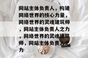 网站主体负责人，构建网络世界的核心力量，网络世界的灵魂建筑师，网站主体负责人之力，网络世界的灵魂建筑师，网站主体负责人之力