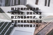 踏上赴美的财富之路，海外投资、创业以及全职工作等多种方式，中美贸易关系与海外投资，如何规划财富之路?
