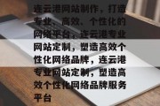 连云港网站制作，打造专业、高效、个性化的网络平台，连云港专业网站定制，塑造高效个性化网络品牌，连云港专业网站定制，塑造高效个性化网络品牌服务平台