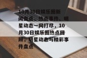 10月30日娱乐圈新闻盘点，热点事件、明星动态一网打尽，10月30日娱乐圈热点回顾，明星动态与精彩事件盘点