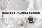 提升淘宝客流量（怎么提高淘宝店铺的客流量）