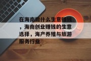 在海南做什么生意赚钱，海南创业赚钱的生意选择，海产养殖与旅游服务行业