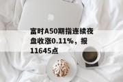 富时A50期指连续夜盘收涨0.11%，报11645点