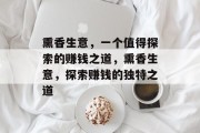 熏香生意,一个值得探索的赚钱之道,熏香生意,探索赚钱的独特之道 熏香生意,一个值得探索的赚钱之道,熏香生意,探索赚钱的独特之道