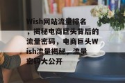 Wish网站流量排名，揭秘电商巨头背后的流量密码，电商巨头Wish流量揭秘，流量密码大公开