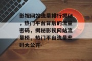 影视网站流量排行揭秘，热门平台背后的流量密码，揭秘影视网站流量榜，热门平台流量密码大公开