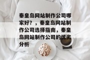 秦皇岛网站制作公司哪家好？，秦皇岛网站制作公司选择指南，秦皇岛网站制作公司的优劣分析
