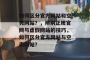 如何区分官方网站和空壳网站？，辨别正规官网与虚假网站的技巧，如何区分官方网站与空壳网站？