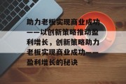 助力老板实现商业成功——以创新策略推动盈利增长,创新策略助力老板实现商业成功——盈利增长的秘诀 助力老板实现商业成功——以创新策略推动盈利增长,创新策略助力老板实现商业成功——盈利增长的秘诀