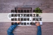 网站流量难做？揭秘流量困境下的破局之道，破局流量困境，网站流量增长秘籍大揭秘