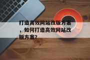 打造高效网站改版方案，如何打造高效网站改版方案？