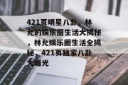 421页明星八卦，林允的娱乐圈生活大揭秘，林允娱乐圈生活全揭秘，421页独家八卦大曝光