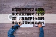 在互联网时代，如何选择无流量的网站进行投资？，互联网时代如何挑选无流量的网站进行投资？