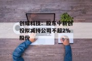 创耀科技：股东中新创投拟减持公司不超2%股份