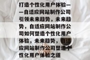 打造个性化用户体验——自适应网站制作公司引领未来趋势，未来趋势，自适应网站制作公司如何塑造个性化用户体验，未来趋势，自适应网站制作公司塑造个性化用户体验之道