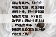 网站备案PS，轻松应对备案难题，助您网站顺利上线，轻松破解网站备案难题，PS备案助手助力网站快速上线，PS备案助手，轻松破解网站备案难题，助力快速上线