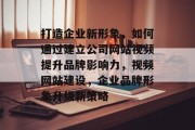 打造企业新形象，如何通过建立公司网站视频提升品牌影响力，视频网站建设，企业品牌形象升级新策略