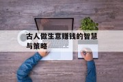 古人做生意赚钱的智慧与策略 古人做生意赚钱的智慧与策略