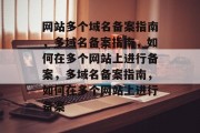 网站多个域名备案指南，多域名备案指南，如何在多个网站上进行备案，多域名备案指南，如何在多个网站上进行备案