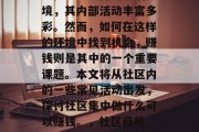 社区作为一个相对封闭、稳定且多样的生活环境,其内部活动丰富多彩。然而,如何在这样的环境中找到机会,赚钱则是其中的一个重要课题。本文将从社区内的一些常见活动出发,探讨社区集中做什么可以赚钱。,社区商机,寻找和利用社区内的常见活动赚钱方式 社区作为一个相对封闭、稳定且多样的生活环境,其内部活动丰富多彩。然而,如何在这样的环境中找到机会,赚钱则是其中的一个重要课题。本文将从社区内的一些常见活动出发,探讨社区集中做什么可以赚钱。,社区商机,寻找和利用社区内的常见活动赚钱方式