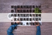 提升服务效能的有力武器，优化服务质量，提升服务效能的有效策略，优化服务质量与提升服务效能，有效策略与工具