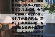 夏季是什么时候最适宜开展一些小生意?夏天的到来让很多人的脸上都多了几抹红润,也在一定程度上为创业者们提供了创业的机会。那么,在炎炎夏日里,有哪些适合做的小生意赚钱呢?本文将为您提供一些建议。,炎炎夏日哪些小生意有前景?